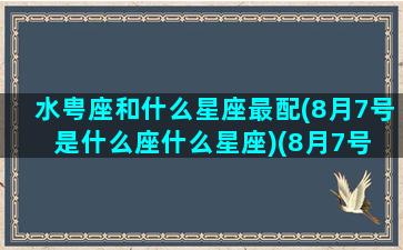 水甹座和什么星座最配(8月7号是什么座什么星座)(8月7号 星座)